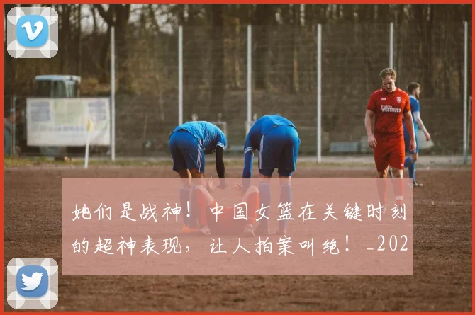 她们是战神！中国女篮在关键时刻的超神表现，让人拍案叫绝！_20260604144630