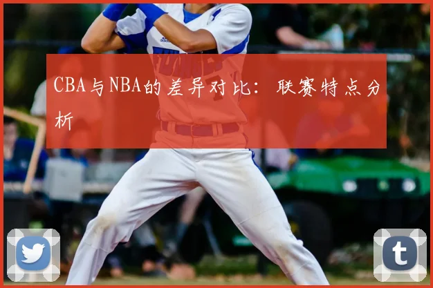 CBA与NBA的差异对比:联赛特点分析