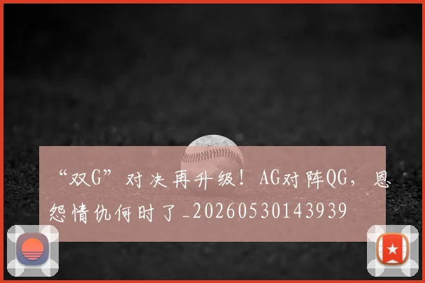 “双G”对决再升级!AG对阵QG,恩怨情仇何时了_20260530143939