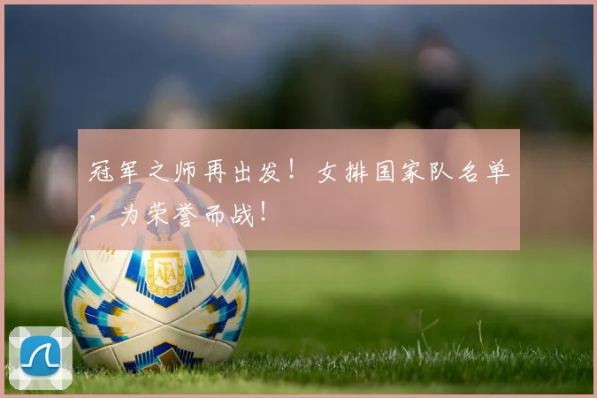 冠军之师再出发！女排国家队名单，为荣誉而战！