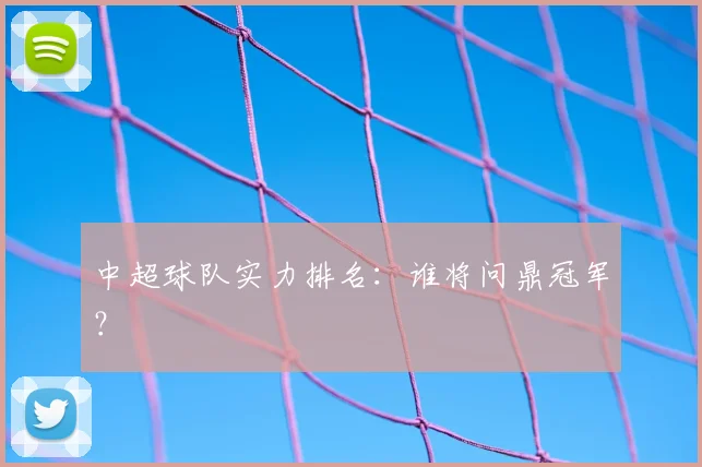 中超球队实力排名：谁将问鼎冠军？