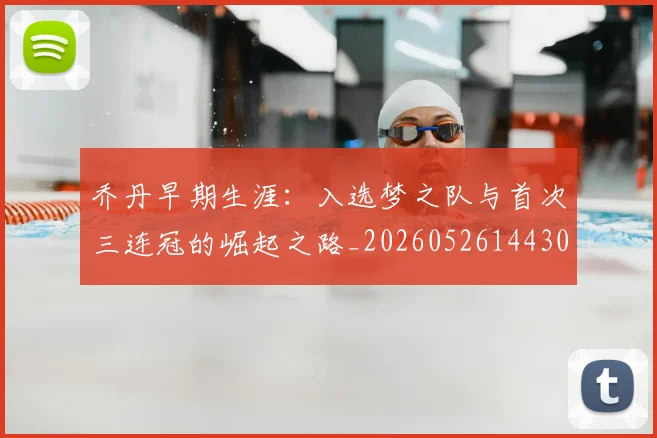 乔丹早期生涯:入选梦之队与首次三连冠的崛起之路_20260526144302