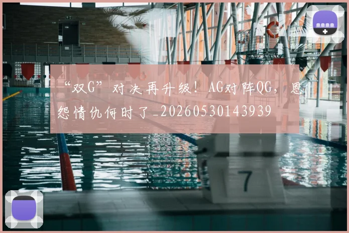 “双G”对决再升级！AG对阵QG，恩怨情仇何时了_20260530143939
