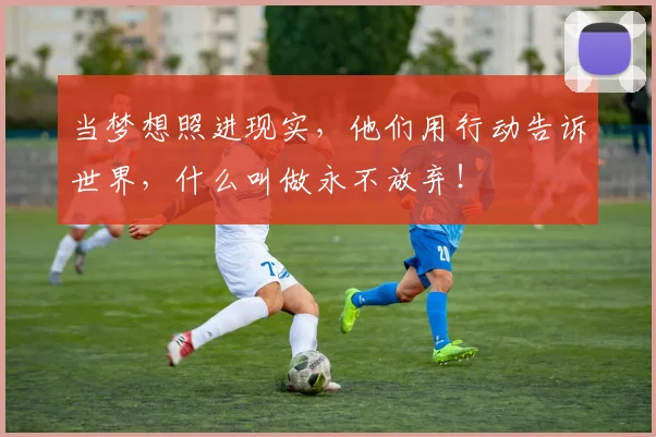 当梦想照进现实，他们用行动告诉世界，什么叫做永不放弃！
