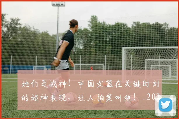 她们是战神！中国女篮在关键时刻的超神表现，让人拍案叫绝！_20260604144630