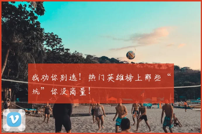 我劝你别选！热门英雄榜上那些“坑”你没商量！