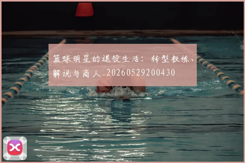 篮球明星的退役生活:转型教练、解说与商人_20260529200430