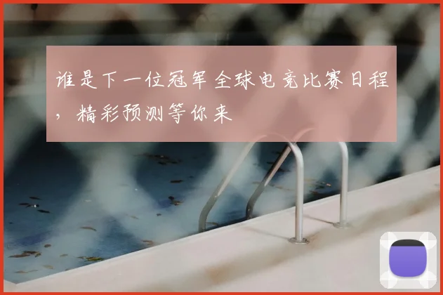 谁是下一位冠军全球电竞比赛日程,精彩预测等你来