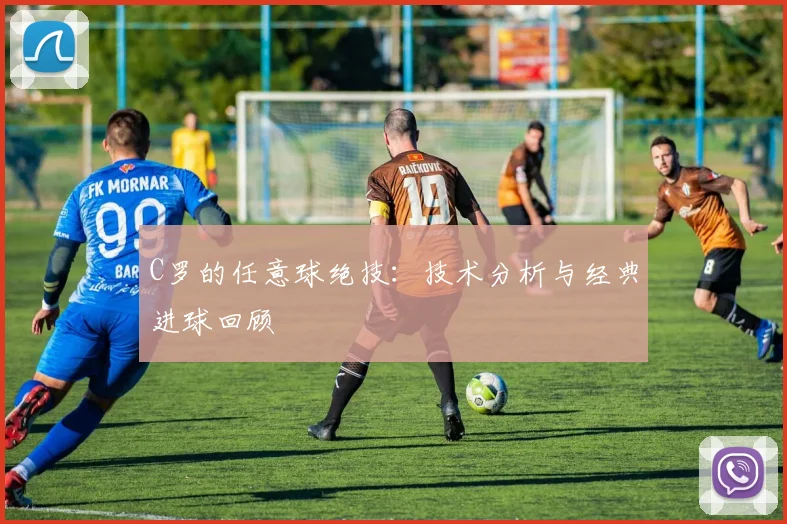 C罗的任意球绝技:技术分析与经典进球回顾