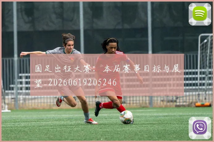 国足出征大赛：本届赛事目标与展望_20260619205246