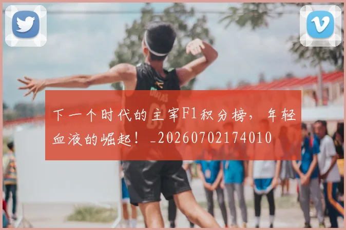 下一个时代的主宰F1积分榜，年轻血液的崛起！_20260702174010