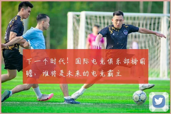 下一个时代！国际电竞俱乐部榜前瞻，谁将是未来的电竞霸主
