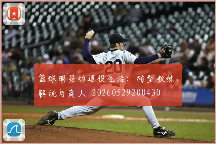 篮球明星的退役生活:转型教练、解说与商人_20260529200430