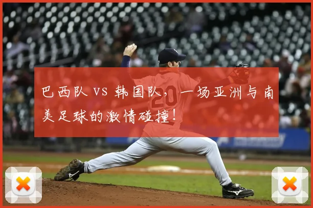 巴西队 vs 韩国队，一场亚洲与南美足球的激情碰撞！
