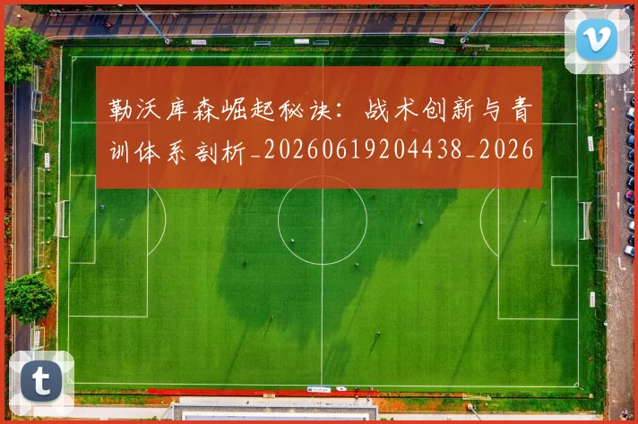 勒沃库森崛起秘诀:战术创新与青训体系剖析_20260619204438_20260704174152