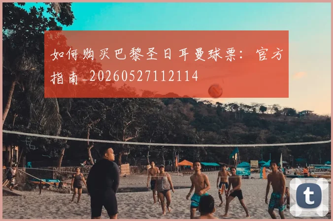 如何购买巴黎圣日耳曼球票：官方指南_20260527112114