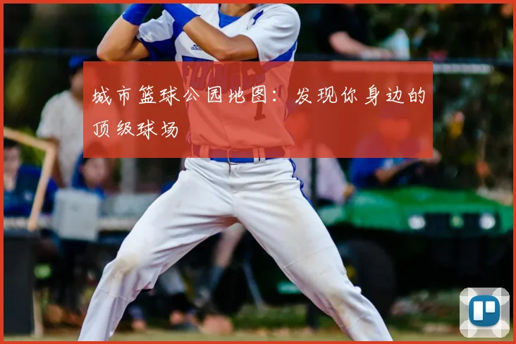 城市篮球公园地图：发现你身边的顶级球场