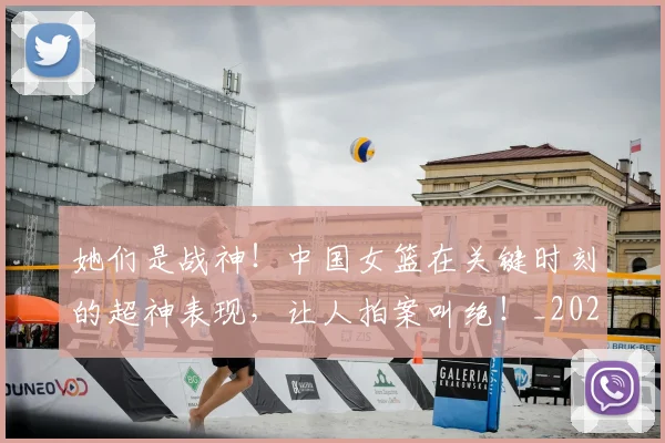 她们是战神！中国女篮在关键时刻的超神表现，让人拍案叫绝！_20260707022411