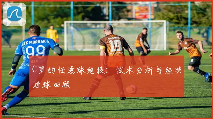 C罗的任意球绝技:技术分析与经典进球回顾