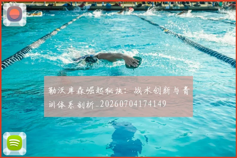 勒沃库森崛起秘诀:战术创新与青训体系剖析_20260704174149