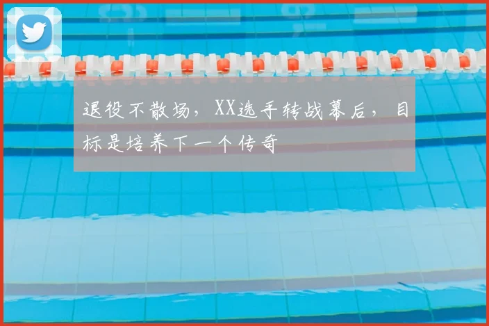 退役不散场，XX选手转战幕后，目标是培养下一个传奇