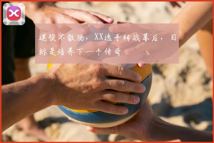 退役不散场,XX选手转战幕后,目标是培养下一个传奇