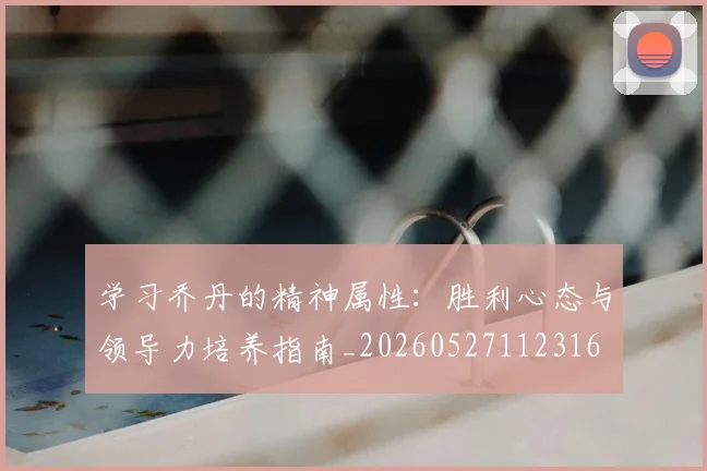 学习乔丹的精神属性：胜利心态与领导力培养指南_20260527112316