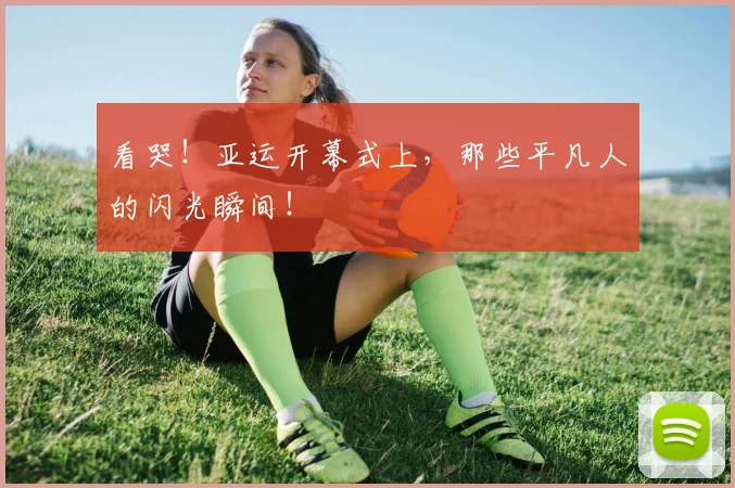 看哭！亚运开幕式上，那些平凡人的闪光瞬间！