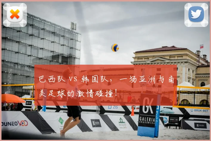 巴西队 vs 韩国队，一场亚洲与南美足球的激情碰撞！