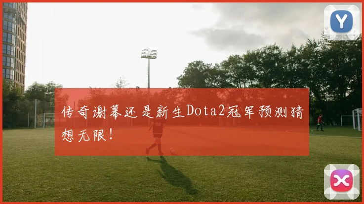 传奇谢幕还是新生Dota2冠军预测猜想无限!