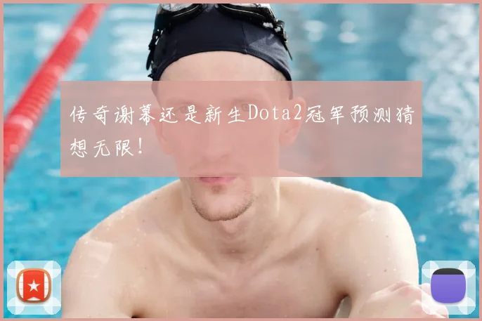 传奇谢幕还是新生Dota2冠军预测猜想无限！