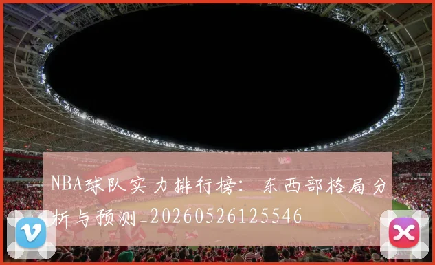 NBA球队实力排行榜：东西部格局分析与预测_20260526125546