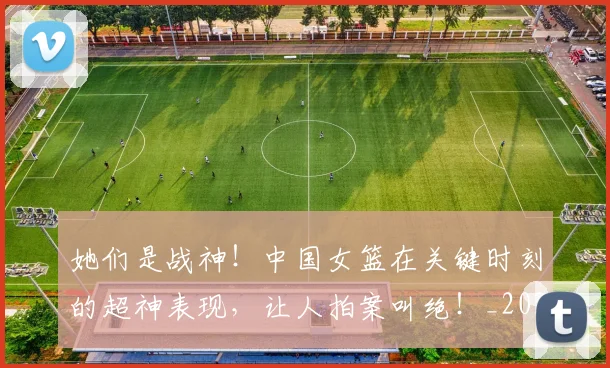 她们是战神！中国女篮在关键时刻的超神表现，让人拍案叫绝！_20260707022411
