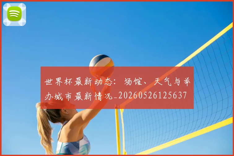世界杯最新动态:场馆、天气与举办城市最新情况_20260526125637