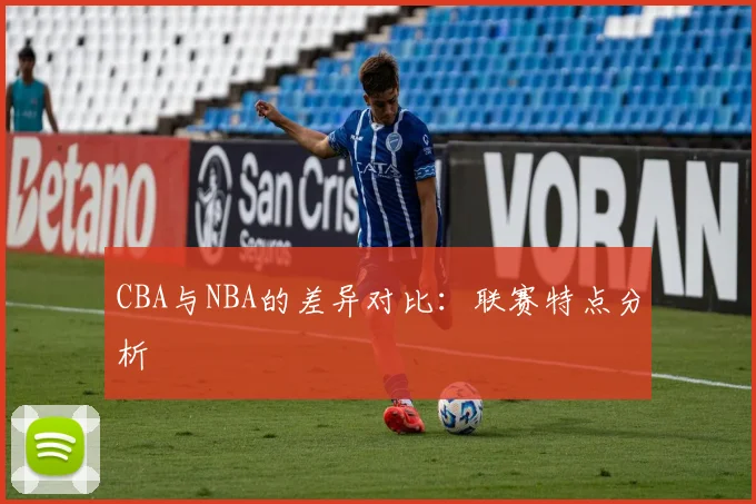 CBA与NBA的差异对比:联赛特点分析