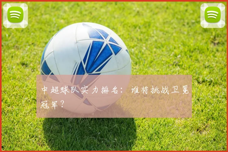 中超球队实力排名：谁将挑战卫冕冠军？