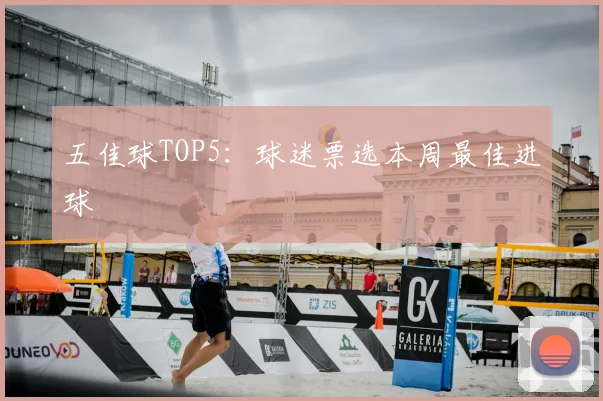 五佳球TOP5：球迷票选本周最佳进球